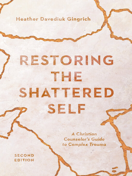 Title details for Restoring the Shattered Self: a Christian Counselor's Guide to Complex Trauma by Heather Davediuk Gingrich - Available